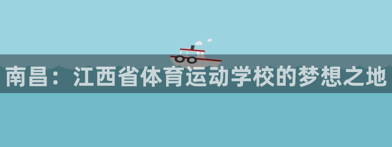 尊龙官方正版app娱乐40996:南昌:江西省体育运动学校的